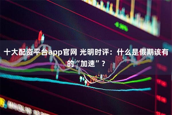 十大配资平台app官网 光明时评：什么是假期该有的“加速”？