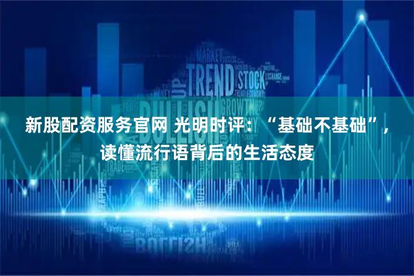 新股配资服务官网 光明时评：“基础不基础”，读懂流行语背后的生活态度