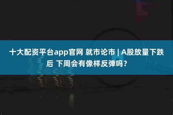 十大配资平台app官网 就市论市 | A股放量下跌后 下周会有像样反弹吗？