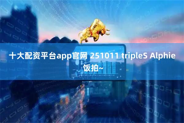 十大配资平台app官网 251011 tripleS Alphie 饭拍~