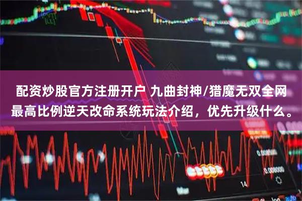 配资炒股官方注册开户 九曲封神/猎魔无双全网最高比例逆天改命系统玩法介绍，优先升级什么。