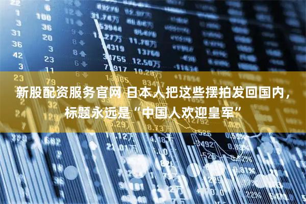 新股配资服务官网 日本人把这些摆拍发回国内，标题永远是“中国人欢迎皇军”