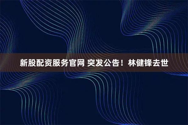 新股配资服务官网 突发公告！林健锋去世