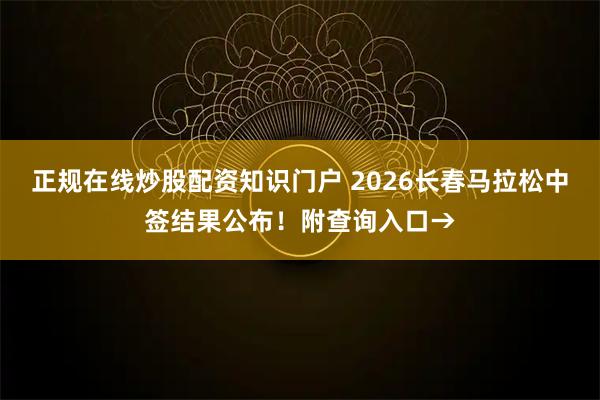 正规在线炒股配资知识门户 2026长春马拉松中签结果公布！附查询入口→
